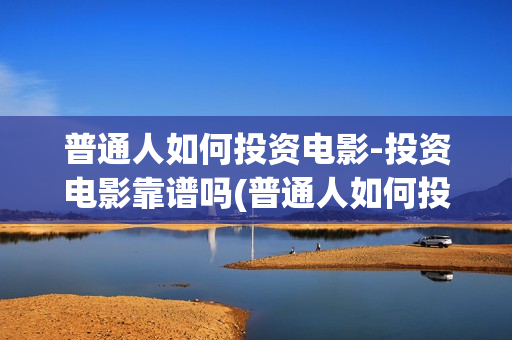 普通人如何投资电影-投资电影靠谱吗(普通人如何投资黄金)