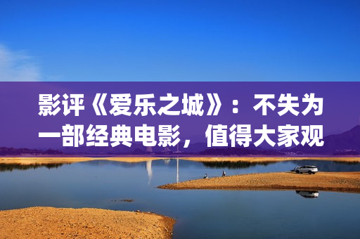 影评《爱乐之城》：不失为一部经典电影，值得大家观看(爱乐之城影评视听结合)