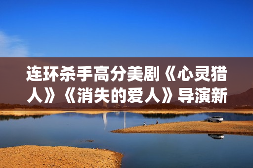 连环杀手高分美剧《心灵猎人》《消失的爱人》导演新作(连环杀手列表)