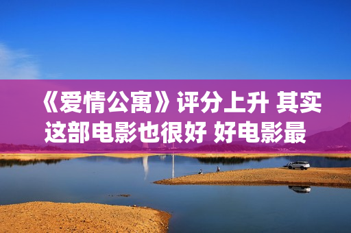 《爱情公寓》评分上升 其实这部电影也很好 好电影最终沉冤昭雪(爱情公寓深度解析)