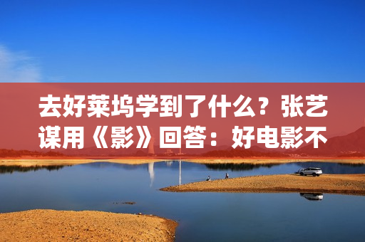去好莱坞学到了什么？张艺谋用《影》回答：好电影不是用电脑做的(去好莱坞发展)