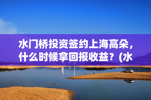 水门桥投资签约上海高朵，什么时候拿回报收益？(水门桥出品公司)