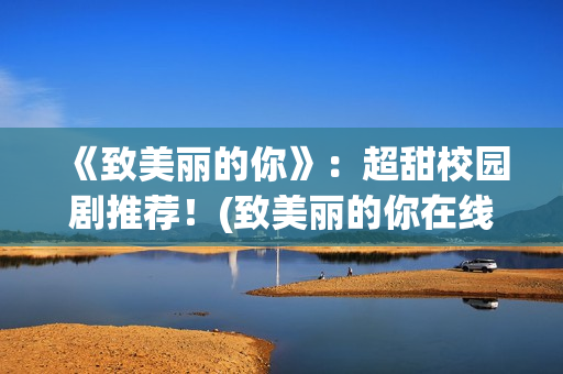 《致美丽的你》：超甜校园剧推荐！(致美丽的你在线观看)