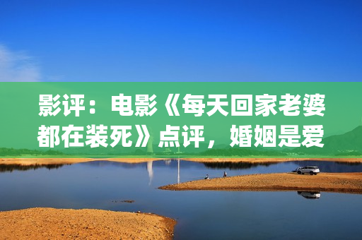 影评：电影《每天回家老婆都在装死》点评，婚姻是爱情新的里程碑(每一天豆瓣评分)