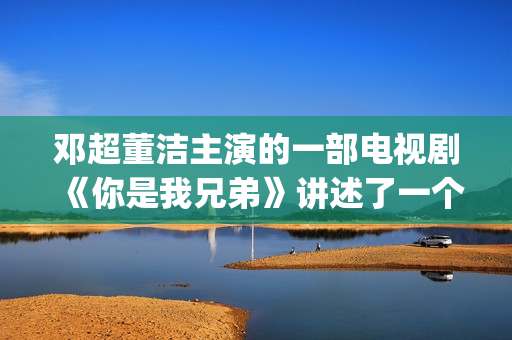 邓超董洁主演的一部电视剧《你是我兄弟》讲述了一个普通百姓家庭里四兄弟的成长故事(邓超和董洁演)