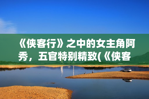 《侠客行》之中的女主角阿秀，五官特别精致(《侠客行》中一个武功颇高的老头)
