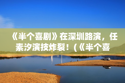 《半个喜剧》在深圳路演，任素汐演技炸裂！(《半个喜剧》在哪看)