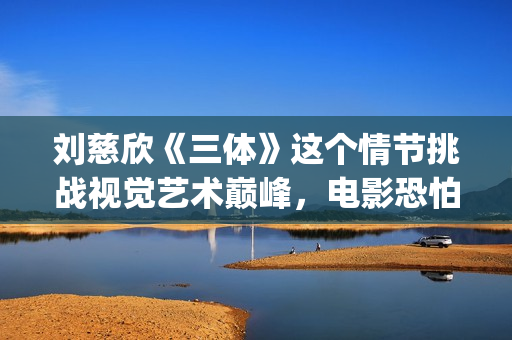 刘慈欣《三体》这个情节挑战视觉艺术巅峰，电影恐怕拍不出来(刘慈欣三体获得了什么奖?)