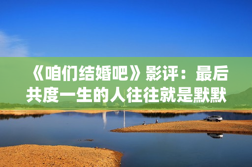 《咱们结婚吧》影评：最后共度一生的人往往就是默默守护着你的人(《咱们结婚吧》电视剧免费观看)