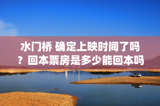 水门桥 确定上映时间了吗？回本票房是多少能回本吗？(水门桥时长)