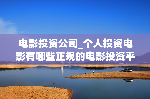 电影投资公司_个人投资电影有哪些正规的电影投资平台(电影投资公司赚钱交多少税)