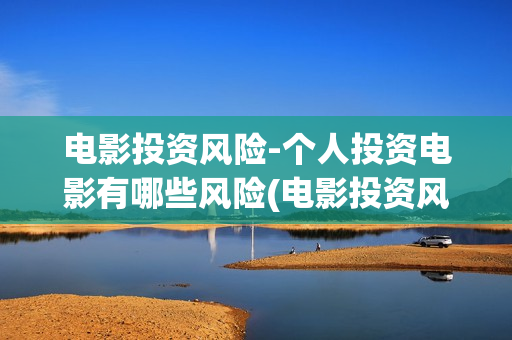 电影投资风险-个人投资电影有哪些风险(电影投资风险探讨)