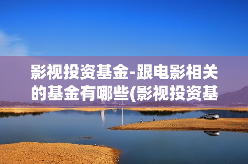 影视投资基金-跟电影相关的基金有哪些(影视投资基金有哪些)