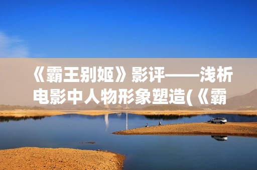 《霸王别姬》影评——浅析电影中人物形象塑造(《霸王别姬》影讯)