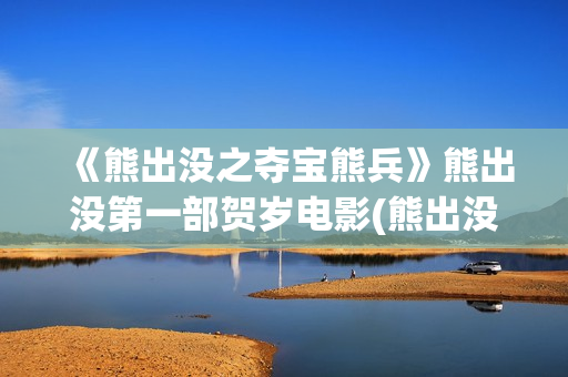 《熊出没之夺宝熊兵》熊出没第一部贺岁电影(熊出没之夺宝熊兵免费完整版)