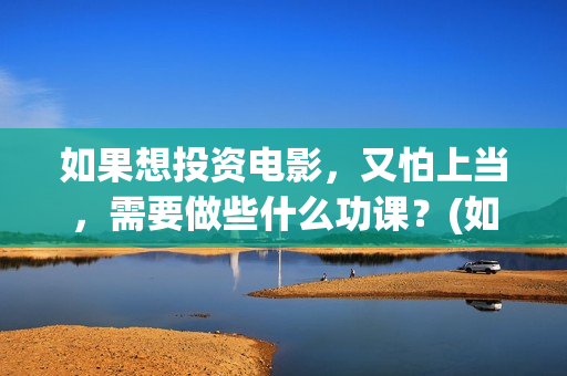 如果想投资电影，又怕上当，需要做些什么功课？(如果想投资电影会怎么样)