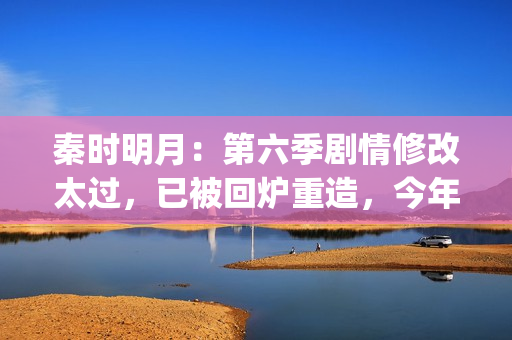 秦时明月：第六季剧情修改太过，已被回炉重造，今年将不会更新(秦时明月第六部在线观看)