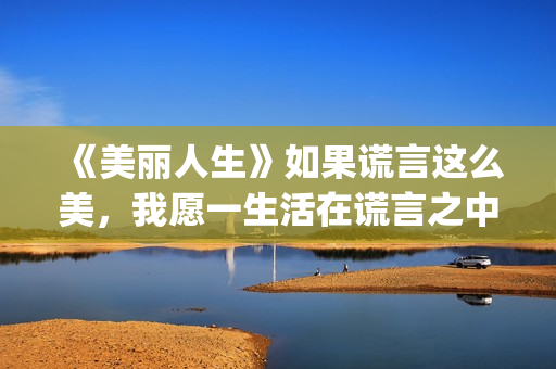 《美丽人生》如果谎言这么美，我愿一生活在谎言之中(美丽人生0)