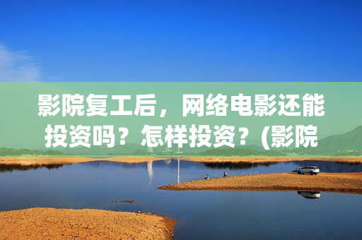 影院复工后，网络电影还能投资吗？怎样投资？(影院复工首日排片已破6000)