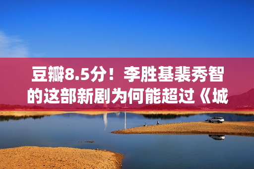 豆瓣8.5分！李胜基裴秀智的这部新剧为何能超过《城市猎人》？(导演李胜英)