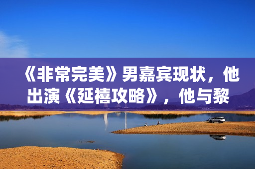 《非常完美》男嘉宾现状，他出演《延禧攻略》，他与黎明搭戏！(非常完美男嘉宾李桢航)