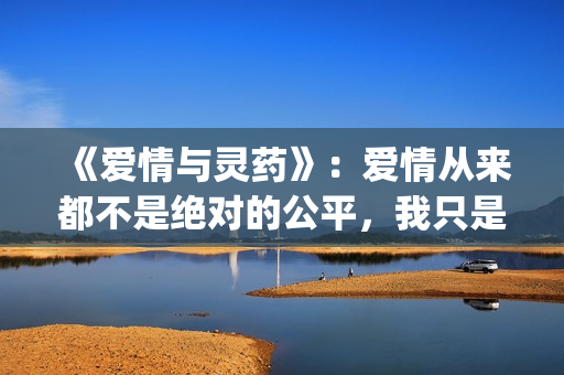 《爱情与灵药》：爱情从来都不是绝对的公平，我只是来照顾你的！(《爱情与灵药》在线观看)