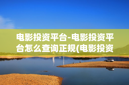 电影投资平台-电影投资平台怎么查询正规(电影投资平台排名)