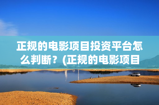 正规的电影项目投资平台怎么判断？(正规的电影项目有哪些)