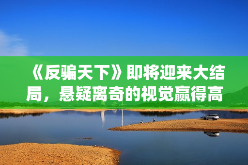 《反骗天下》即将迎来大结局，悬疑离奇的视觉赢得高口碑(反骗天下的结局是什么意思)
