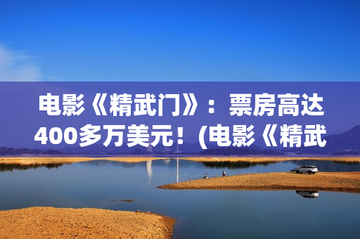 电影《精武门》：票房高达400多万美元！(电影《精武门》甄子丹内地上映)