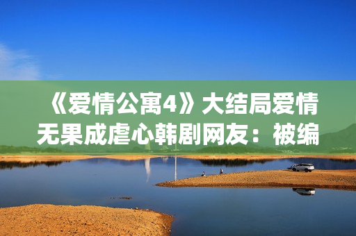《爱情公寓4》大结局爱情无果成虐心韩剧网友：被编剧虐到死(《爱情公寓4》电视剧)