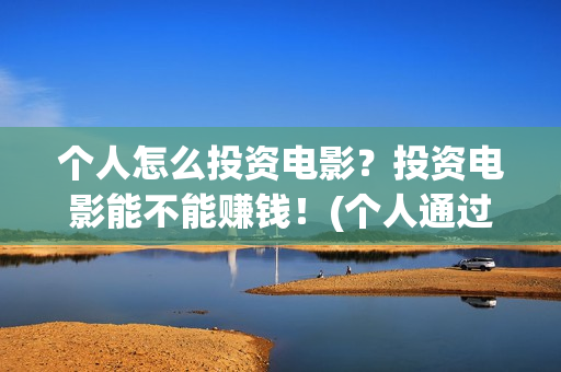个人怎么投资电影？投资电影能不能赚钱！(个人通过什么渠道投资电影)