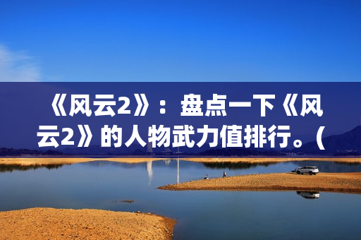 《风云2》：盘点一下《风云2》的人物武力值排行。(风云2 百度百科)