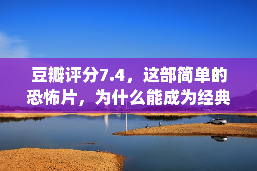 豆瓣评分7.4，这部简单的恐怖片，为什么能成为经典？(豆瓣评分4.9)