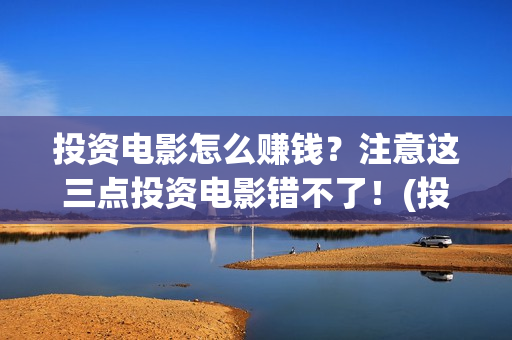 投资电影怎么赚钱？注意这三点投资电影错不了！(投资电影步骤)