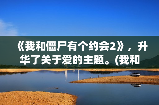 《我和僵尸有个约会2》，升华了关于爱的主题。(我和僵尸有个约会 电视剧)