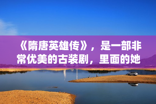 《隋唐英雄传》，是一部非常优美的古装剧，里面的她素颜真美！(隋唐英雄传演员表)
