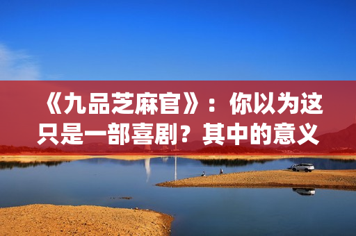 《九品芝麻官》：你以为这只是一部喜剧？其中的意义你懂吗？(《九品芝麻官》未剪版)