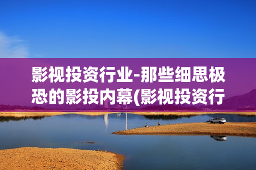 影视投资行业-那些细思极恐的影投内幕(影视投资行业怎么样)