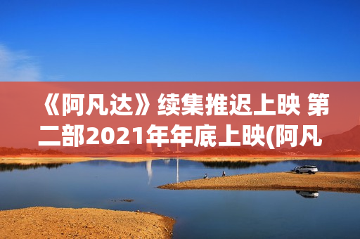 《阿凡达》续集推迟上映 第二部2021年年底上映(阿凡达重演)
