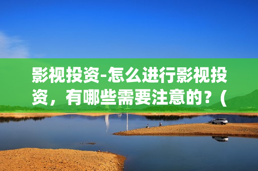 影视投资-怎么进行影视投资，有哪些需要注意的？(影视投资怎么算收益)