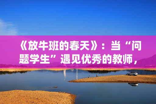 《放牛班的春天》：当“问题学生”遇见优秀的教师，会发生什么变化呢？(放牛班的春天在线观看)