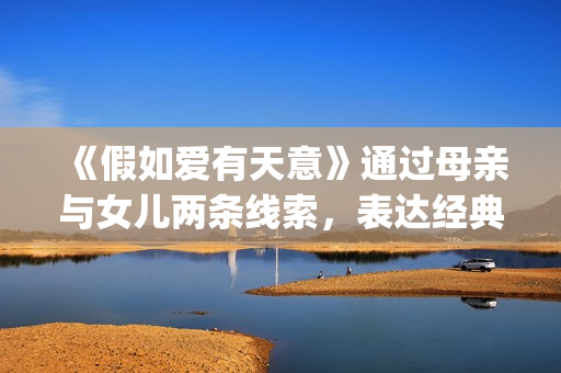 《假如爱有天意》通过母亲与女儿两条线索，表达经典的爱情故事(假如爱有天意歌词)