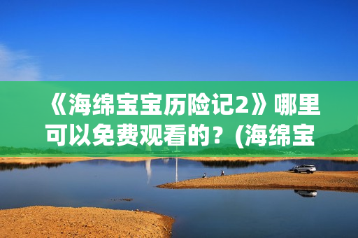 《海绵宝宝历险记2》哪里可以免费观看的？(海绵宝宝历险记电影在线观看免费完整版)