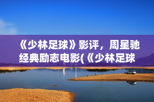 《少林足球》影评，周星驰经典励志电影(《少林足球》影视大全)