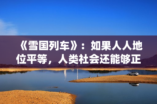《雪国列车》：如果人人地位平等，人类社会还能够正常运转吗？(雪国列车旅游专列)