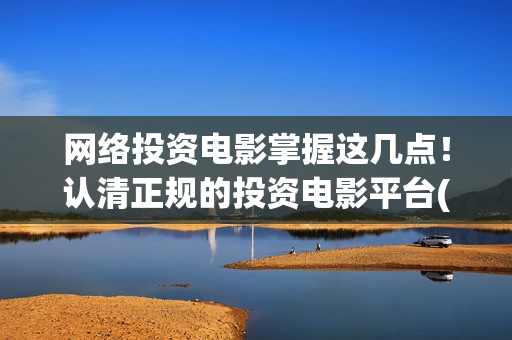 网络投资电影掌握这几点！认清正规的投资电影平台(网络电影投资公司)
