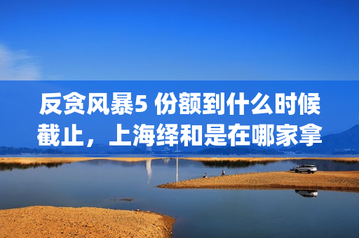 反贪风暴5 份额到什么时候截止，上海绎和是在哪家拿的份额？(反贪风暴5角色介绍)