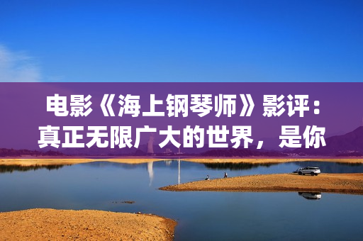 电影《海上钢琴师》影评：真正无限广大的世界，是你平静的内心(电影《海上钢琴师》的男主角叫什么名字?)