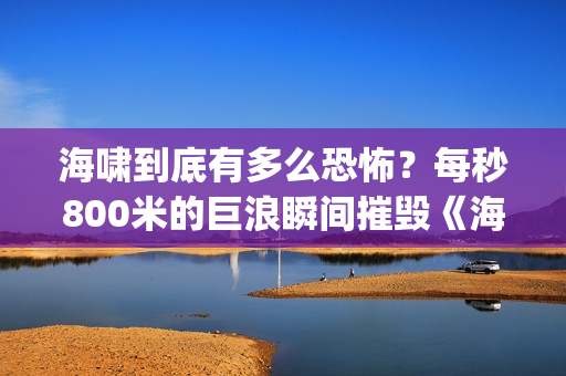 海啸到底有多么恐怖？每秒800米的巨浪瞬间摧毁《海云台》(海啸到底有多么可怕)